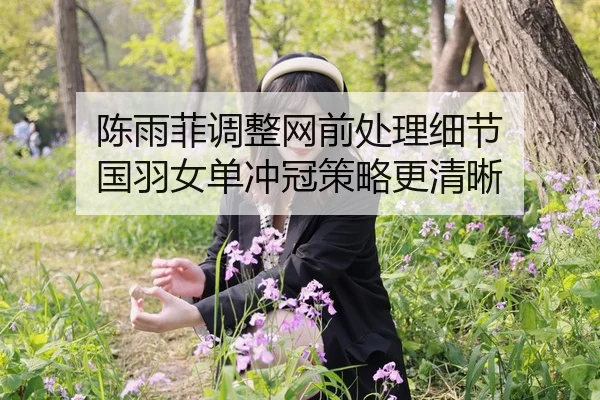 陈雨菲调整网前处理细节 国羽女单冲冠策略更清晰