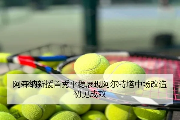 阿森纳新援首秀平稳展现阿尔特塔中场改造初见成效