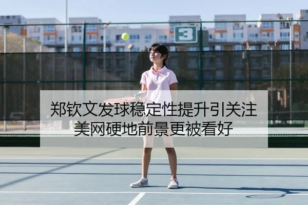 郑钦文发球稳定性提升引关注 美网硬地前景更被看好