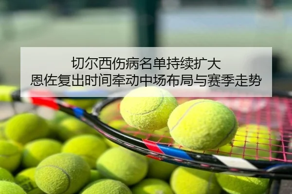 切尔西伤病名单持续扩大 恩佐复出时间牵动中场布局与赛季走势