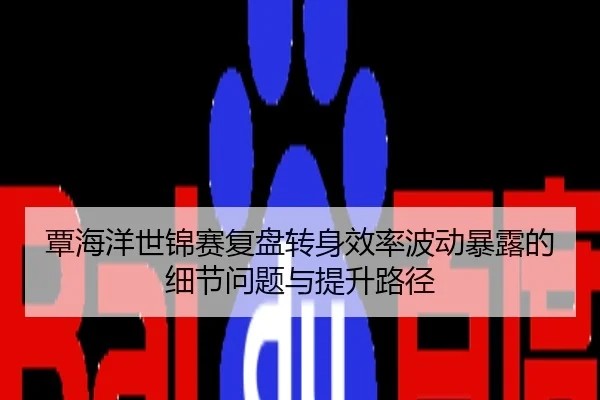 覃海洋世锦赛复盘转身效率波动暴露的细节问题与提升路径