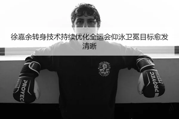 徐嘉余转身技术持续优化全运会仰泳卫冕目标愈发清晰