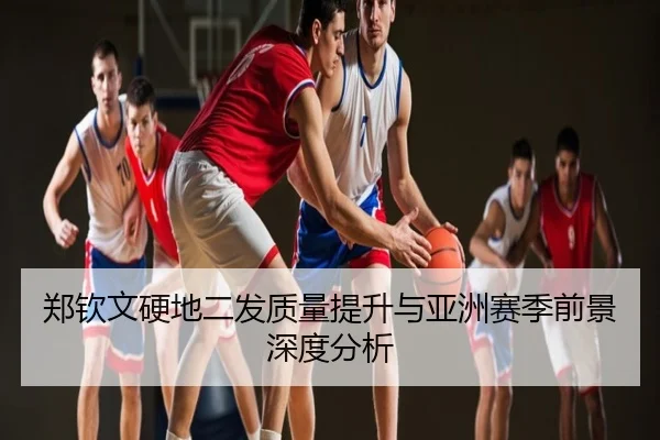 郑钦文硬地二发质量提升与亚洲赛季前景深度分析