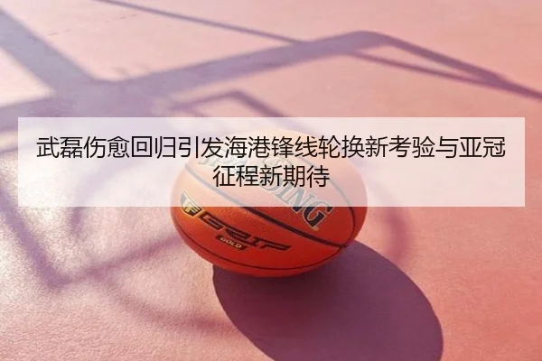 武磊伤愈回归引发海港锋线轮换新考验与亚冠征程新期待