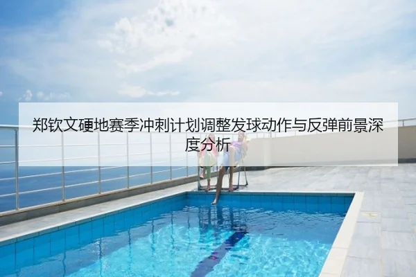郑钦文硬地赛季冲刺计划调整发球动作与反弹前景深度分析