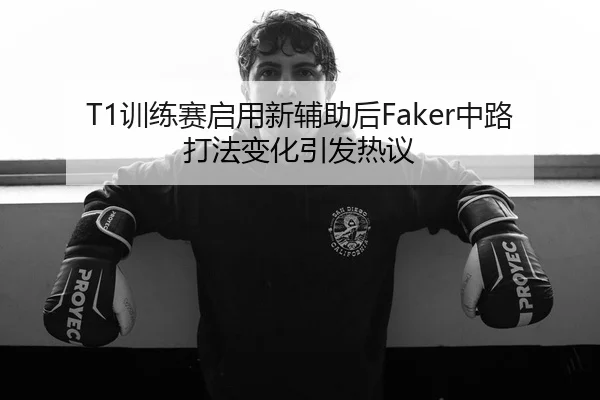 T1训练赛启用新辅助后Faker中路打法变化引发热议