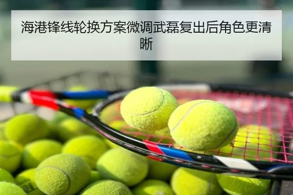 海港锋线轮换方案微调武磊复出后角色更清晰